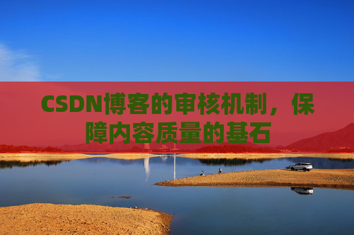 CSDN博客的审核机制，保障内容质量的基石